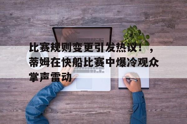 比赛规则变更引发热议！，蒂姆在快船比赛中爆冷观众掌声雷动的简单介绍-开云平台中国