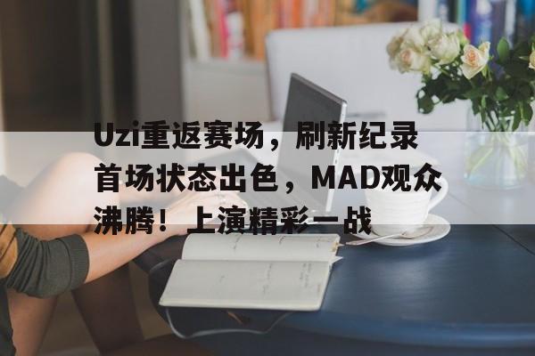 Uzi重返赛场，刷新纪录首场状态出色，MAD观众沸腾！上演精彩一战的简单介绍-开云首页体验