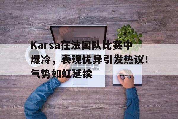 Karsa在法国队比赛中爆冷，表现优异引发热议！气势如虹延续的简单介绍-开云首页体验