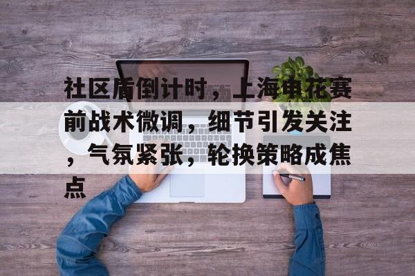 包含社区盾倒计时,上海申花赛前战术微调,细节引发关注,气氛紧张,轮换策略成焦点的词条 包含社区盾倒计时,上海申花赛前战术微调,细节引发关注,气氛紧张,轮换策略成焦点的词条