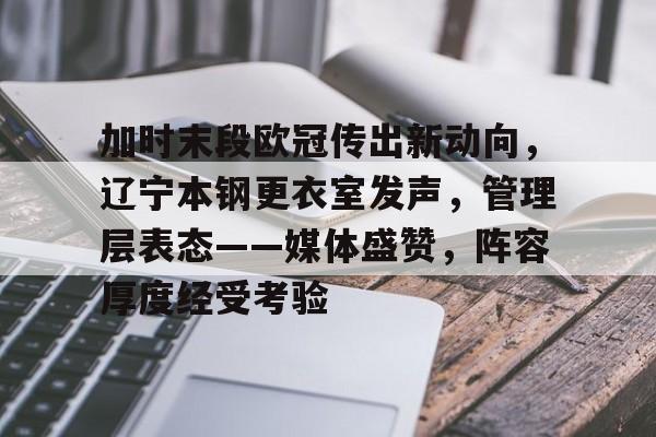 加时末段欧冠传出新动向，辽宁本钢更衣室发声，管理层表态——媒体盛赞，阵容厚度经受考验的简单介绍-开云
