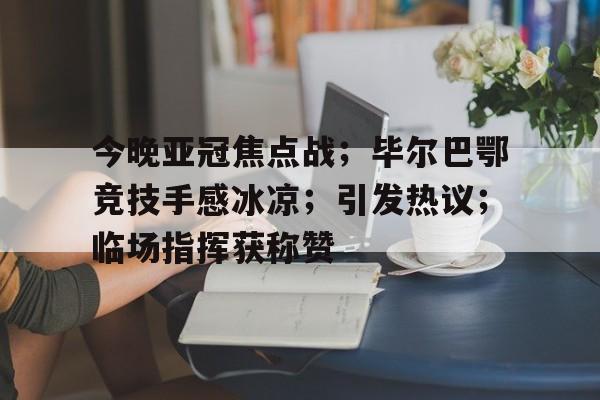 包含今晚亚冠焦点战；毕尔巴鄂竞技手感冰凉；引发热议；临场指挥获称赞的词条